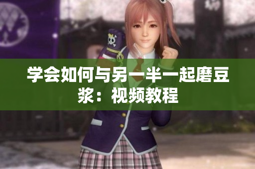 学会如何与另一半一起磨豆浆：视频教程