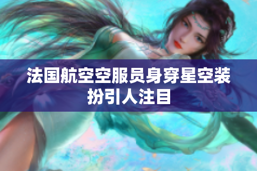 法国航空空服员身穿星空装扮引人注目