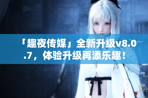 「趣夜传媒」全新升级v8.0.7，体验升级再添乐趣！
