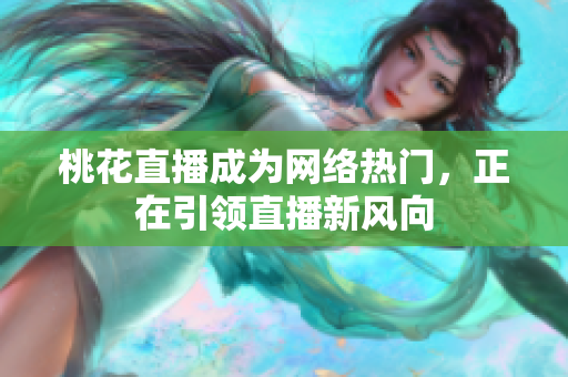 桃花直播成为网络热门，正在引领直播新风向