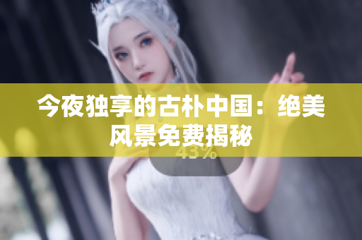 今夜独享的古朴中国：绝美风景免费揭秘