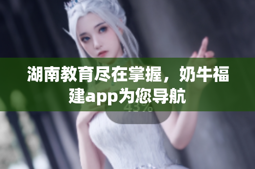 湖南教育尽在掌握，奶牛福建app为您导航
