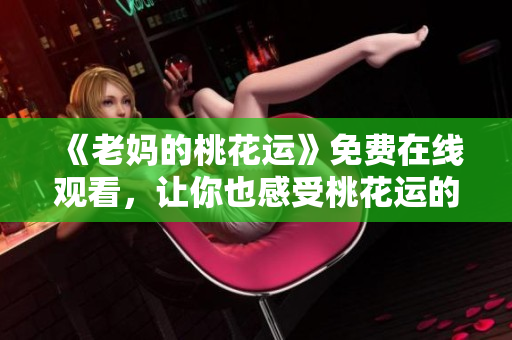 《老妈的桃花运》免费在线观看，让你也感受桃花运的降临！