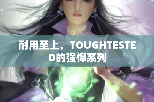 耐用至上，TOUGHTESTED的强悍系列