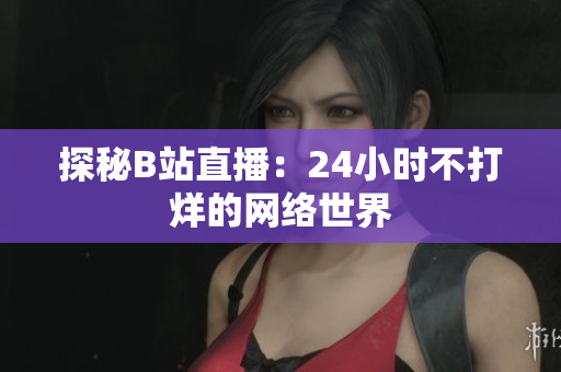 探秘B站直播：24小时不打烊的网络世界