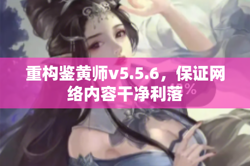 重构鉴黄师v5.5.6，保证网络内容干净利落