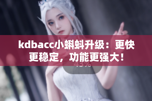 kdbacc小蝌蚪升级：更快更稳定，功能更强大！