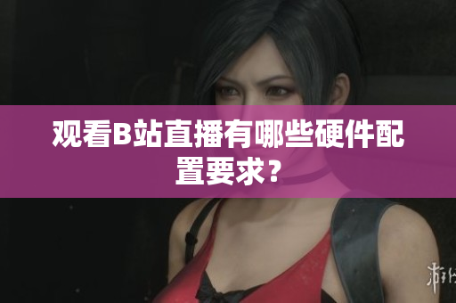 观看B站直播有哪些硬件配置要求？