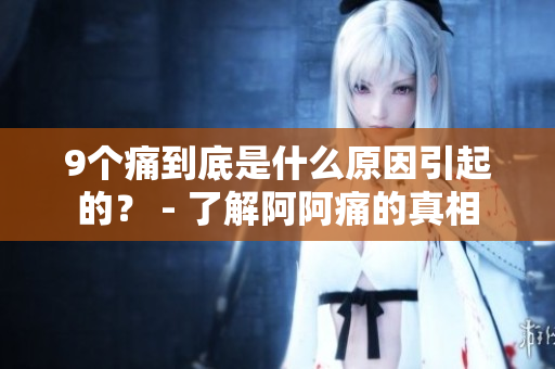 9个痛到底是什么原因引起的？ - 了解阿阿痛的真相
