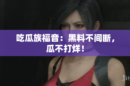 吃瓜族福音：黑料不间断，瓜不打烊！