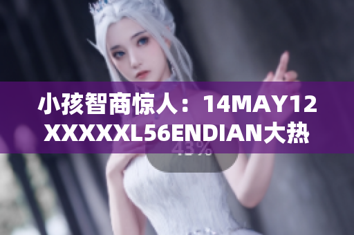 小孩智商惊人：14MAY12XXXXXL56ENDIAN大热门