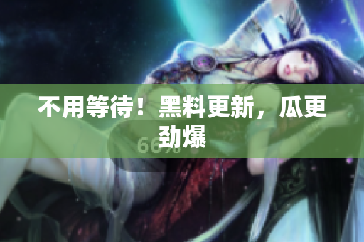 不用等待！黑料更新，瓜更劲爆