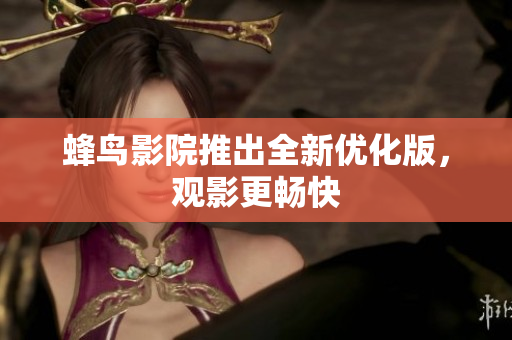 蜂鸟影院推出全新优化版，观影更畅快