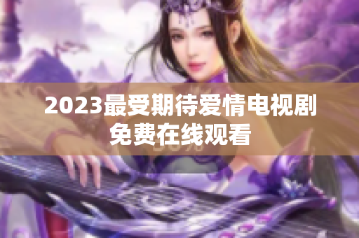 2023最受期待爱情电视剧免费在线观看