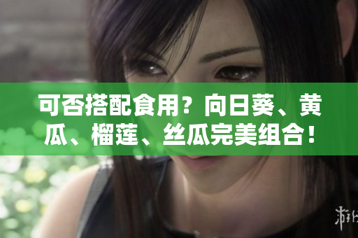 可否搭配食用？向日葵、黄瓜、榴莲、丝瓜完美组合！