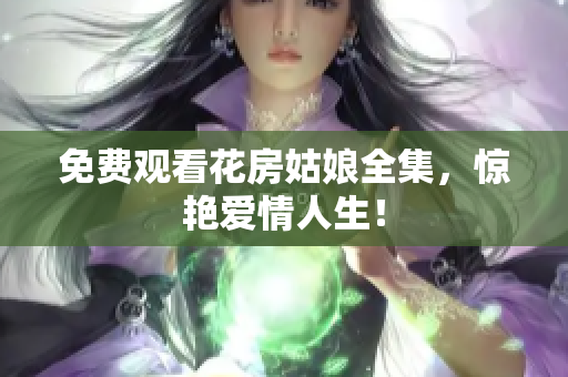 免费观看花房姑娘全集，惊艳爱情人生！