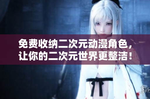 免费收纳二次元动漫角色，让你的二次元世界更整洁！