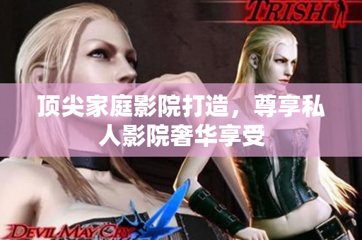顶尖家庭影院打造，尊享私人影院奢华享受