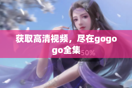 获取高清视频，尽在gogogo全集