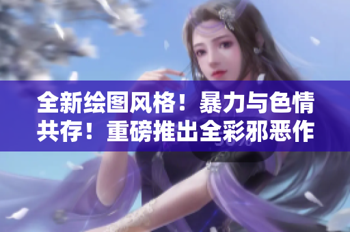 全新绘图风格！暴力与色情共存！重磅推出全彩邪恶作品集