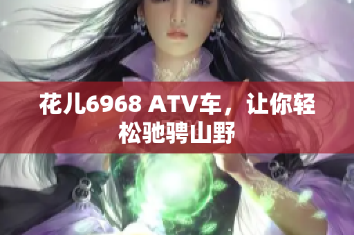 花儿6968 ATV车，让你轻松驰骋山野