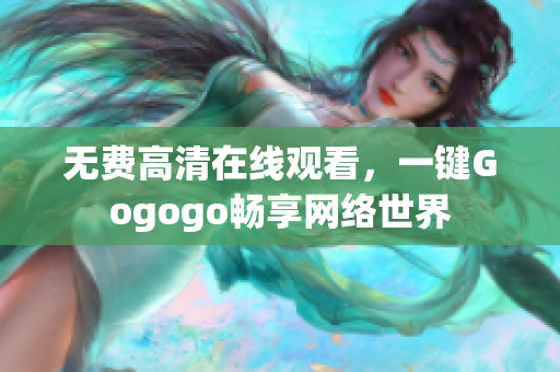 无费高清在线观看，一键Gogogo畅享网络世界