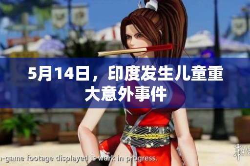 5月14日，印度发生儿童重大意外事件