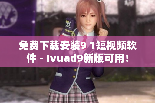 免费下载安装9 1短视频软件 - Ivuad9新版可用！