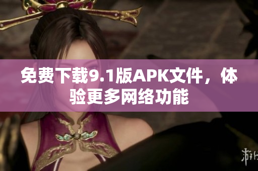 免费下载9.1版APK文件，体验更多网络功能