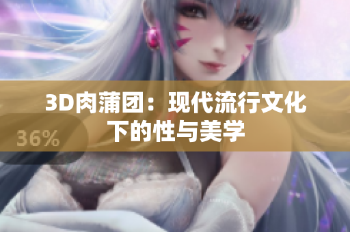 3D肉蒲团：现代流行文化下的性与美学