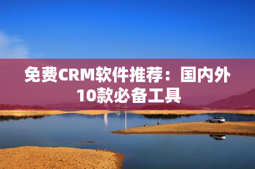 免费CRM软件推荐：国内外10款必备工具