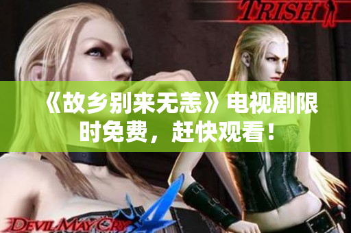 《故乡别来无恙》电视剧限时免费，赶快观看！