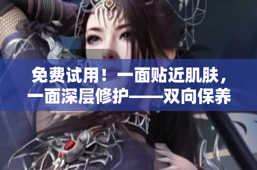 免费试用！一面贴近肌肤，一面深层修护——双向保养面膜