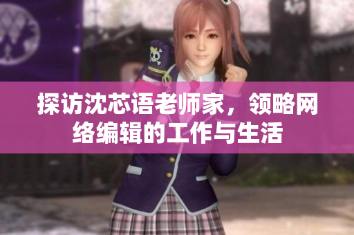 探访沈芯语老师家，领略网络编辑的工作与生活