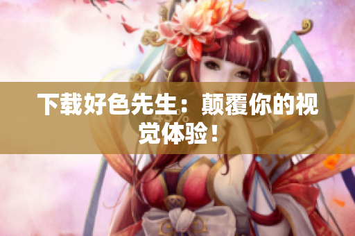 下载好色先生：颠覆你的视觉体验！