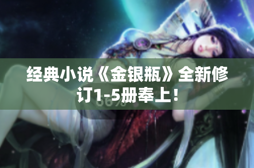 经典小说《金银瓶》全新修订1-5册奉上！
