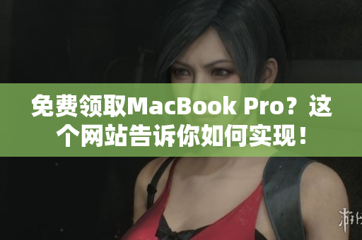 免费领取MacBook Pro？这个网站告诉你如何实现！