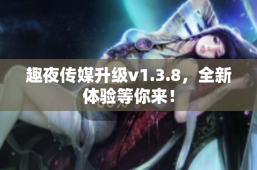 趣夜传媒升级v1.3.8，全新体验等你来！