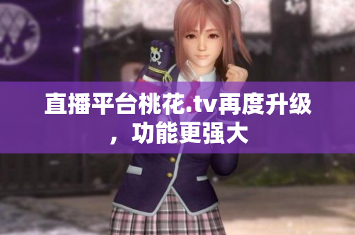 直播平台桃花.tv再度升级，功能更强大