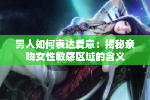 男人如何表达爱意：揭秘亲吻女性敏感区域的含义