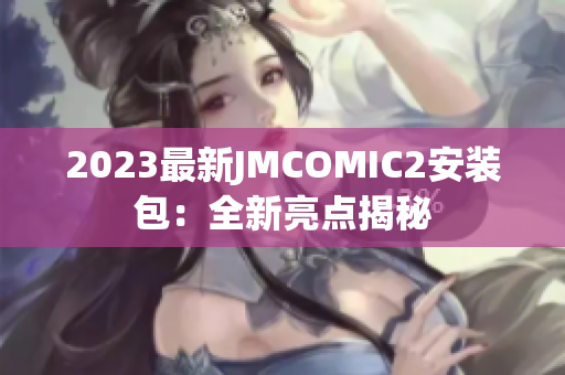 2023最新JMCOMIC2安装包：全新亮点揭秘