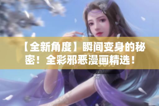 【全新角度】瞬间变身的秘密！全彩邪恶漫画精选！