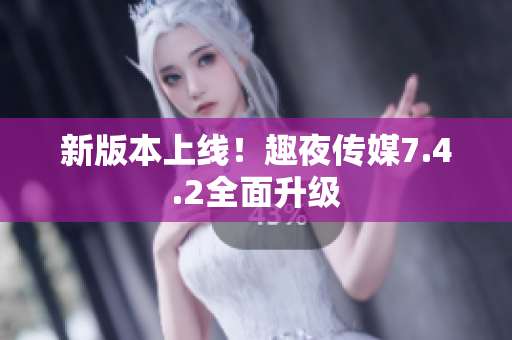 新版本上线！趣夜传媒7.4.2全面升级