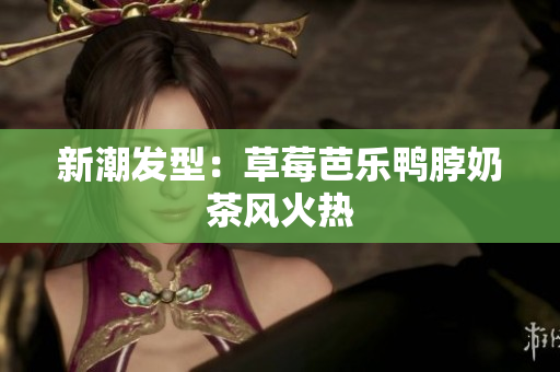 新潮发型：草莓芭乐鸭脖奶茶风火热