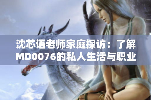 沈芯语老师家庭探访：了解MD0076的私人生活与职业成就