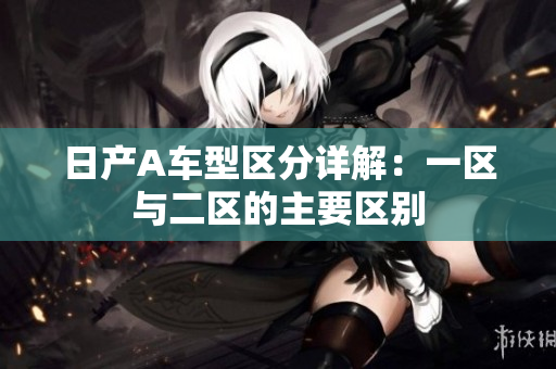 日产A车型区分详解：一区与二区的主要区别