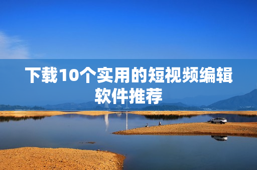 下载10个实用的短视频编辑软件推荐
