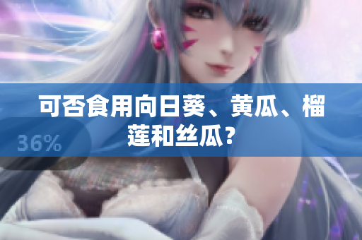 可否食用向日葵、黄瓜、榴莲和丝瓜？