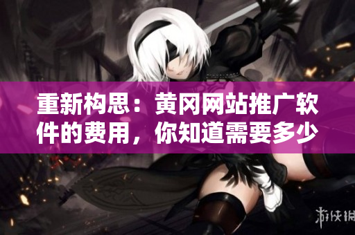 重新构思：黄冈网站推广软件的费用，你知道需要多少吗？