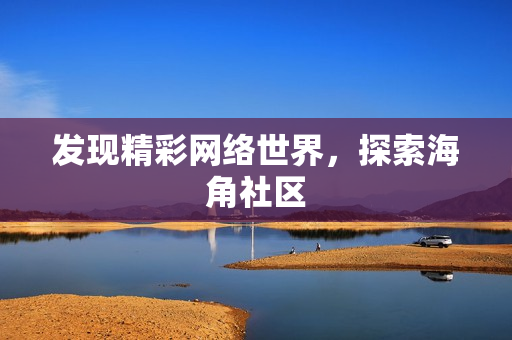 发现精彩网络世界，探索海角社区